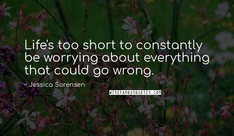 Jessica Sorensen Quotes: Life's too short to constantly be worrying about everything that could go wrong.