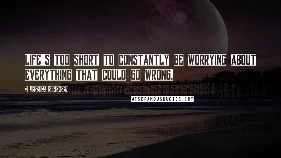 Jessica Sorensen Quotes: Life's too short to constantly be worrying about everything that could go wrong.