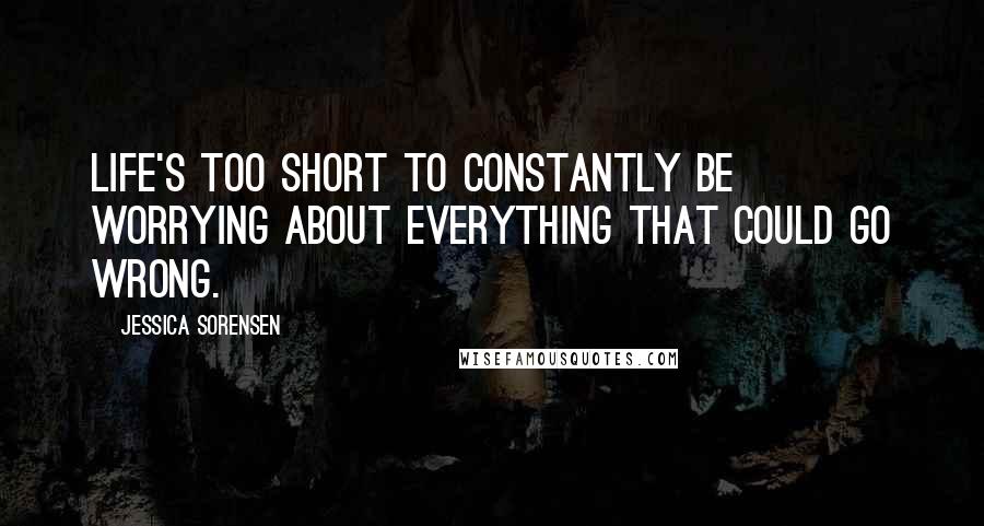 Jessica Sorensen Quotes: Life's too short to constantly be worrying about everything that could go wrong.