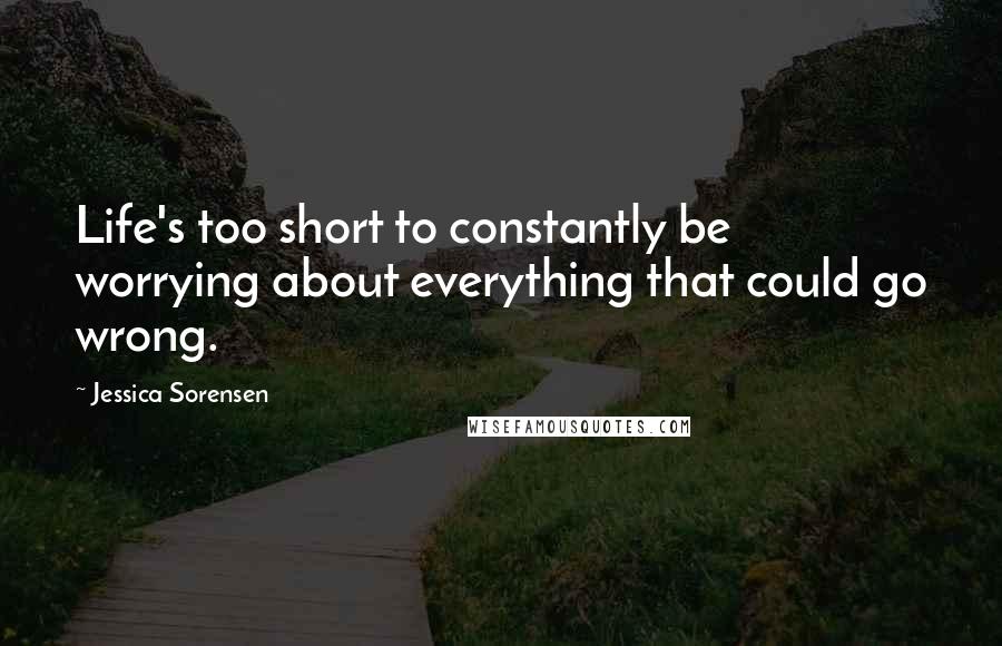 Jessica Sorensen Quotes: Life's too short to constantly be worrying about everything that could go wrong.