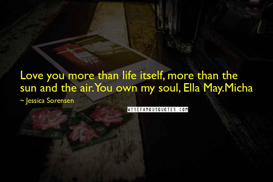 Jessica Sorensen Quotes: Love you more than life itself, more than the sun and the air.You own my soul, Ella May.Micha