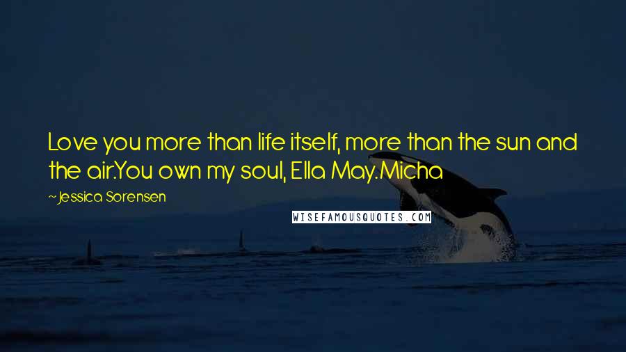 Jessica Sorensen Quotes: Love you more than life itself, more than the sun and the air.You own my soul, Ella May.Micha