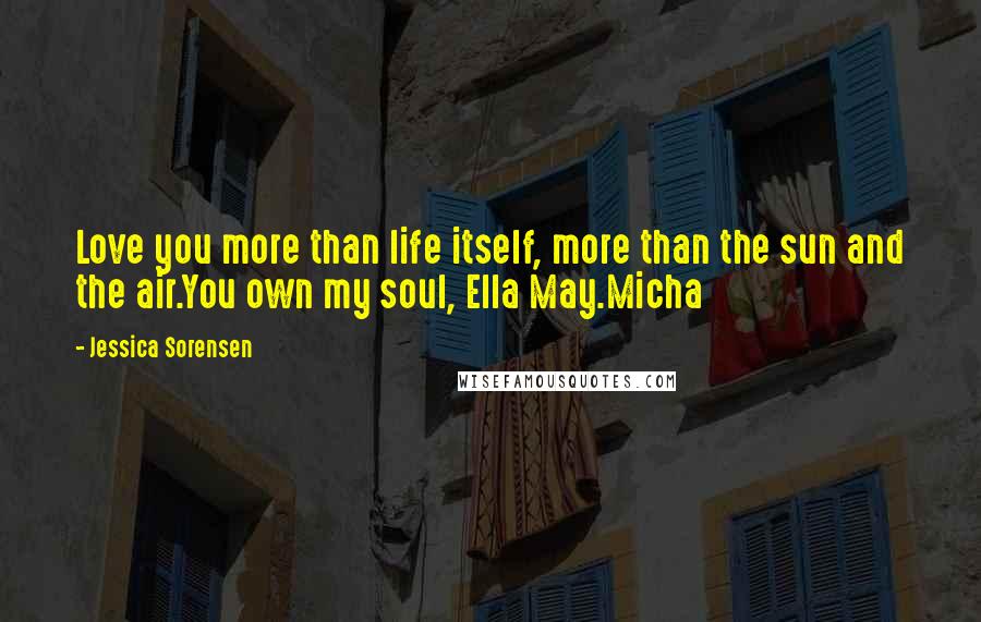 Jessica Sorensen Quotes: Love you more than life itself, more than the sun and the air.You own my soul, Ella May.Micha