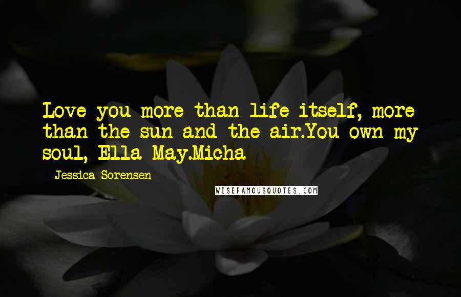 Jessica Sorensen Quotes: Love you more than life itself, more than the sun and the air.You own my soul, Ella May.Micha