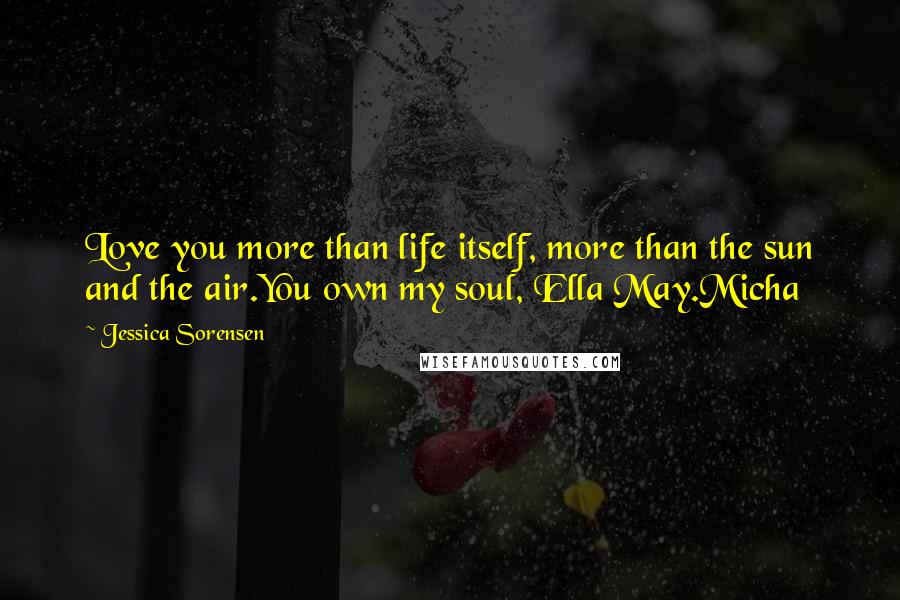 Jessica Sorensen Quotes: Love you more than life itself, more than the sun and the air.You own my soul, Ella May.Micha