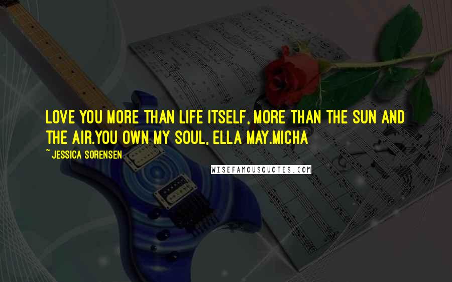 Jessica Sorensen Quotes: Love you more than life itself, more than the sun and the air.You own my soul, Ella May.Micha