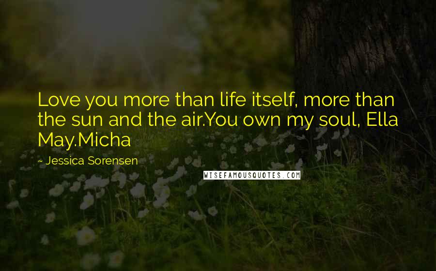Jessica Sorensen Quotes: Love you more than life itself, more than the sun and the air.You own my soul, Ella May.Micha
