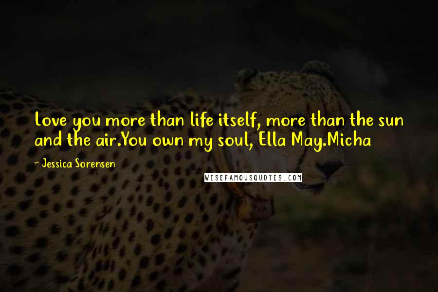 Jessica Sorensen Quotes: Love you more than life itself, more than the sun and the air.You own my soul, Ella May.Micha