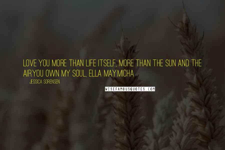 Jessica Sorensen Quotes: Love you more than life itself, more than the sun and the air.You own my soul, Ella May.Micha