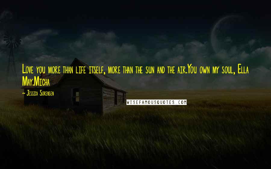 Jessica Sorensen Quotes: Love you more than life itself, more than the sun and the air.You own my soul, Ella May.Micha