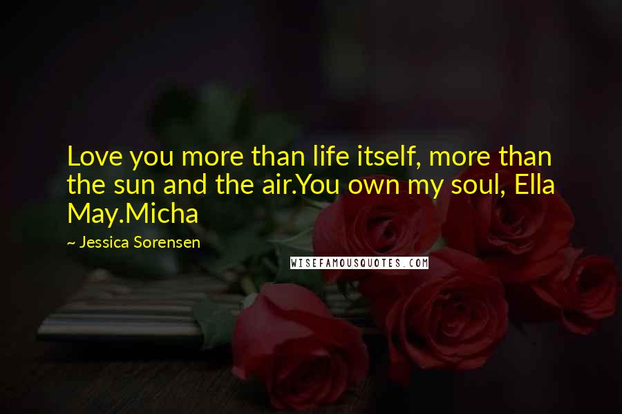 Jessica Sorensen Quotes: Love you more than life itself, more than the sun and the air.You own my soul, Ella May.Micha