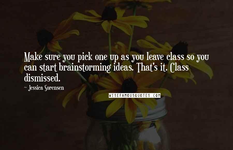 Jessica Sorensen Quotes: Make sure you pick one up as you leave class so you can start brainstorming ideas. That's it. Class dismissed.