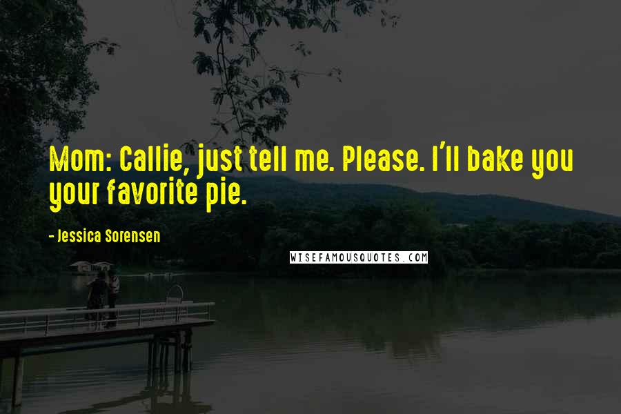 Jessica Sorensen Quotes: Mom: Callie, just tell me. Please. I'll bake you your favorite pie.