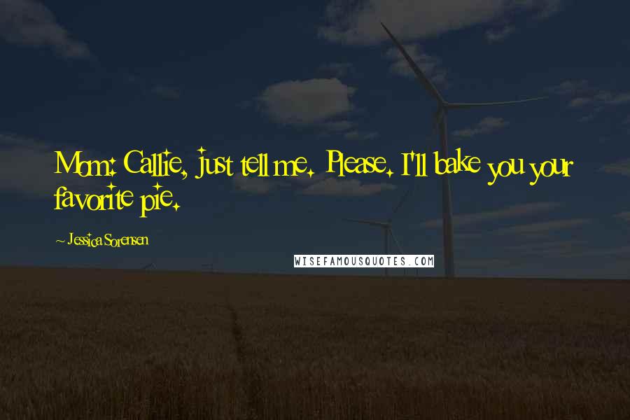 Jessica Sorensen Quotes: Mom: Callie, just tell me. Please. I'll bake you your favorite pie.