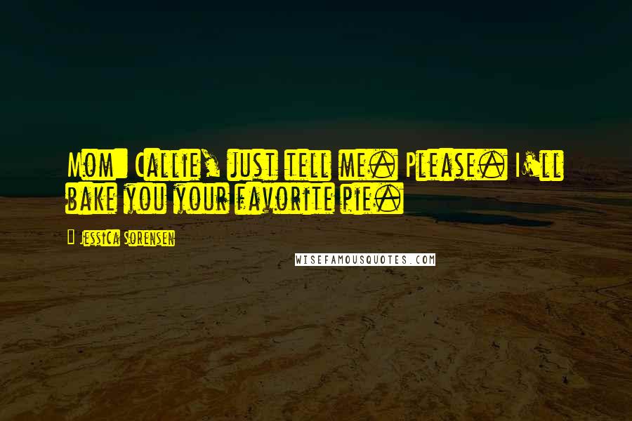 Jessica Sorensen Quotes: Mom: Callie, just tell me. Please. I'll bake you your favorite pie.