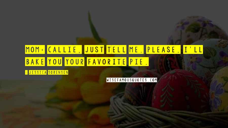 Jessica Sorensen Quotes: Mom: Callie, just tell me. Please. I'll bake you your favorite pie.
