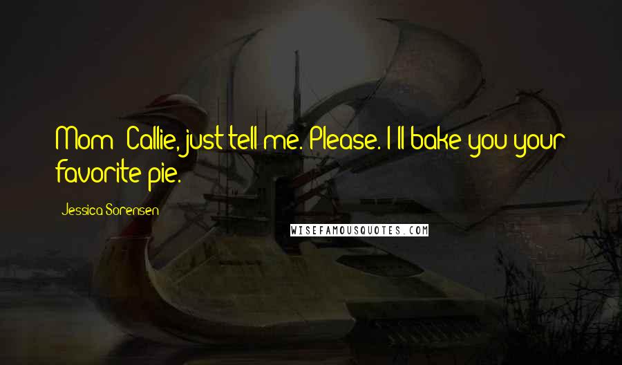 Jessica Sorensen Quotes: Mom: Callie, just tell me. Please. I'll bake you your favorite pie.