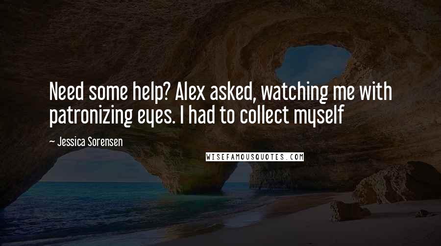 Jessica Sorensen Quotes: Need some help? Alex asked, watching me with patronizing eyes. I had to collect myself