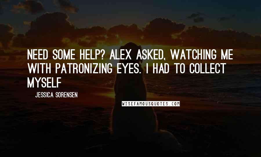 Jessica Sorensen Quotes: Need some help? Alex asked, watching me with patronizing eyes. I had to collect myself