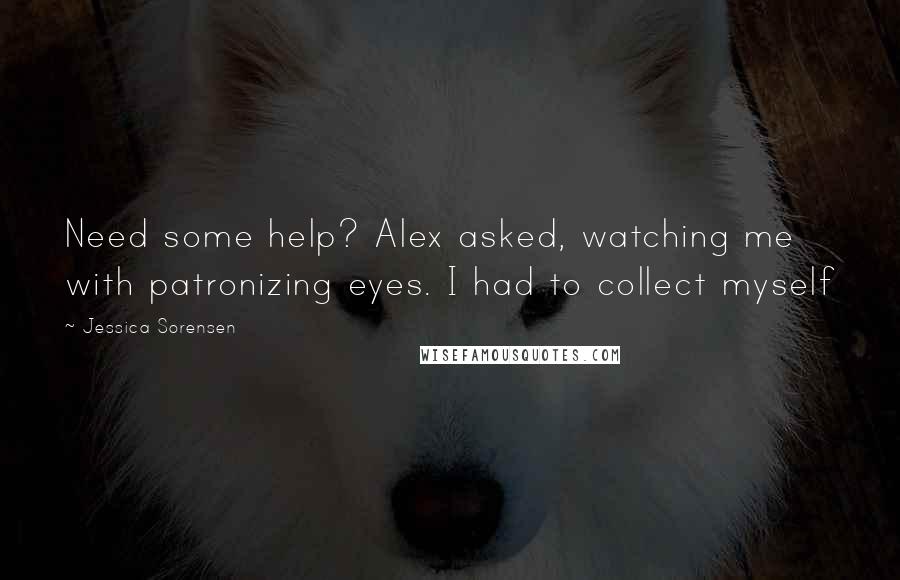 Jessica Sorensen Quotes: Need some help? Alex asked, watching me with patronizing eyes. I had to collect myself