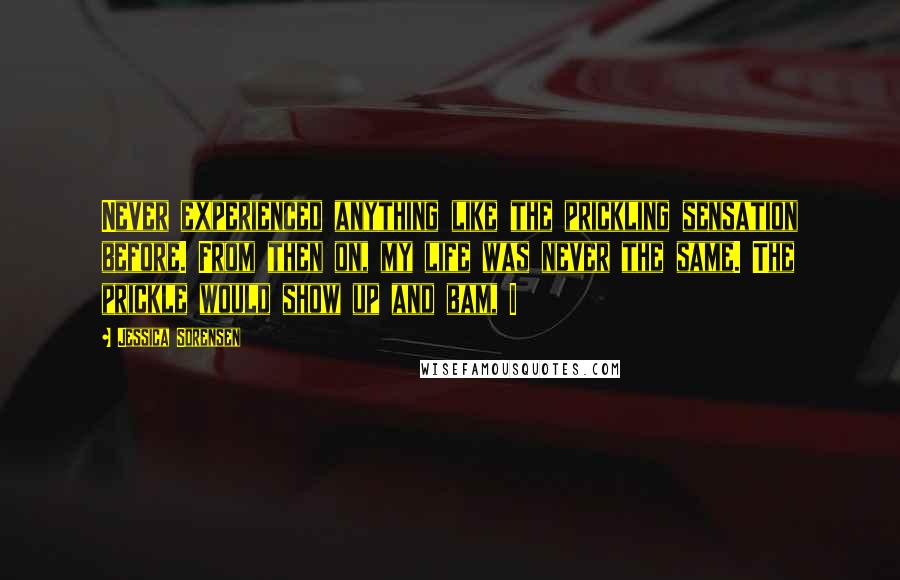 Jessica Sorensen Quotes: Never experienced anything like the prickling sensation before. From then on, my life was never the same. The prickle would show up and bam, I