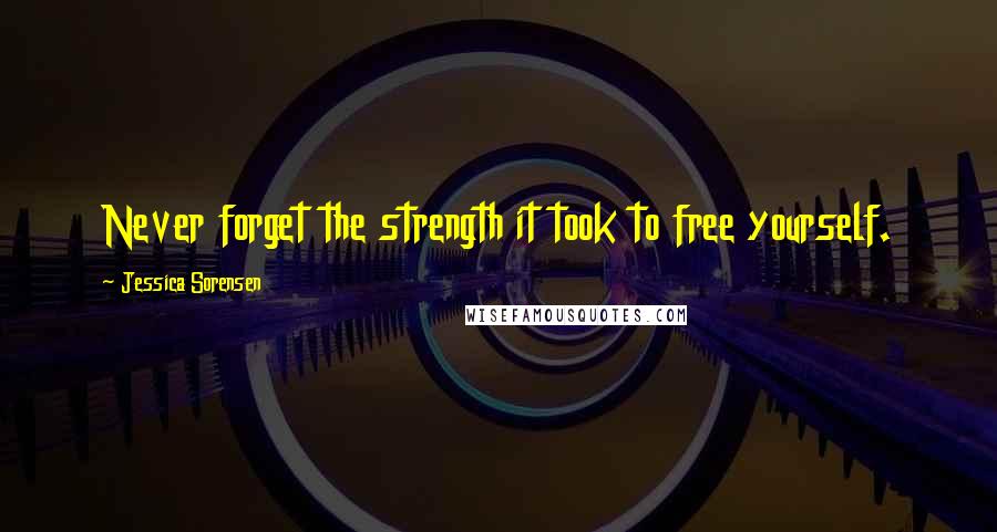 Jessica Sorensen Quotes: Never forget the strength it took to free yourself.