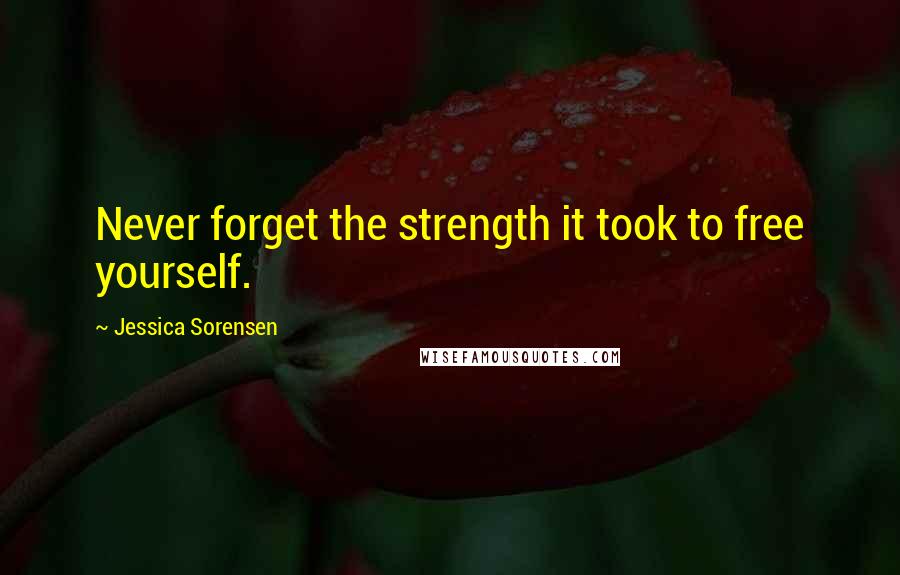 Jessica Sorensen Quotes: Never forget the strength it took to free yourself.