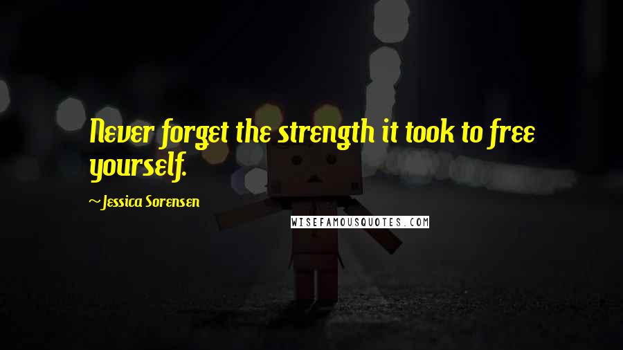 Jessica Sorensen Quotes: Never forget the strength it took to free yourself.