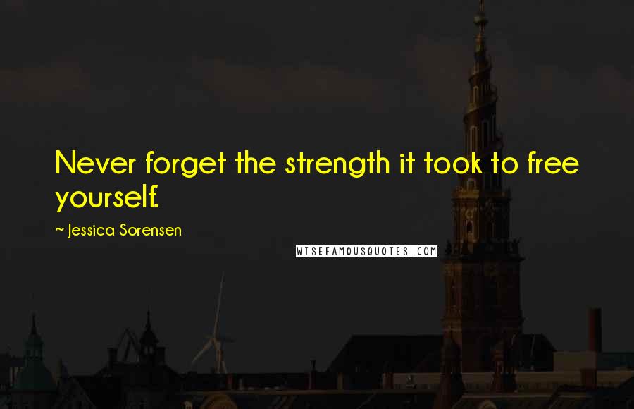 Jessica Sorensen Quotes: Never forget the strength it took to free yourself.