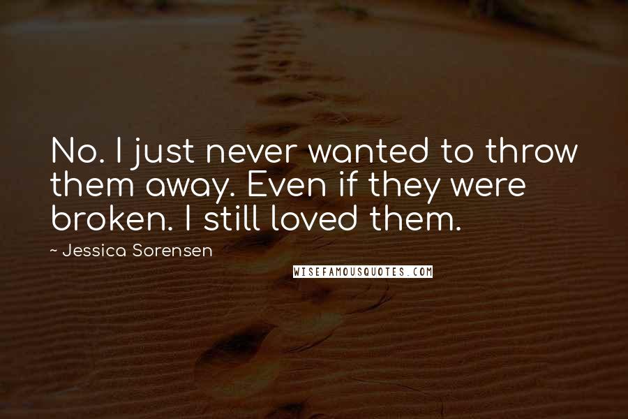 Jessica Sorensen Quotes: No. I just never wanted to throw them away. Even if they were broken. I still loved them.