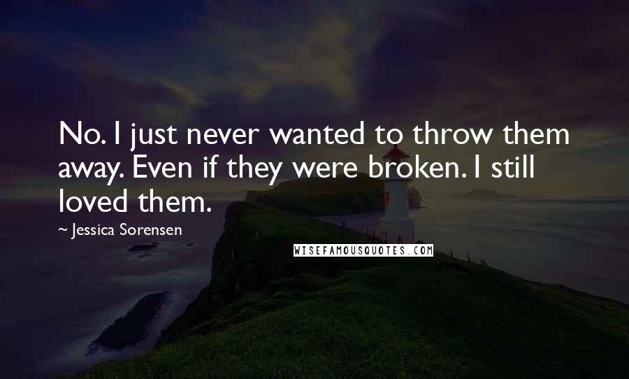 Jessica Sorensen Quotes: No. I just never wanted to throw them away. Even if they were broken. I still loved them.