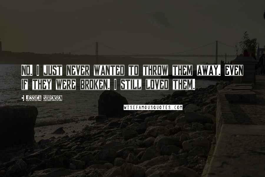 Jessica Sorensen Quotes: No. I just never wanted to throw them away. Even if they were broken. I still loved them.