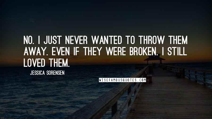 Jessica Sorensen Quotes: No. I just never wanted to throw them away. Even if they were broken. I still loved them.