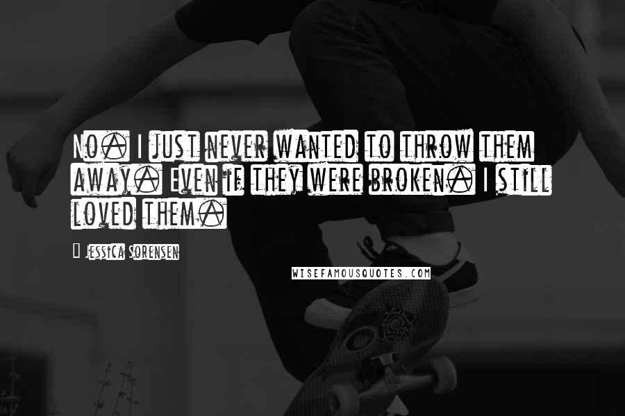 Jessica Sorensen Quotes: No. I just never wanted to throw them away. Even if they were broken. I still loved them.