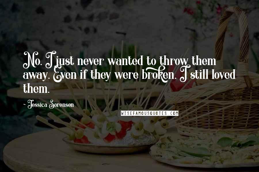 Jessica Sorensen Quotes: No. I just never wanted to throw them away. Even if they were broken. I still loved them.