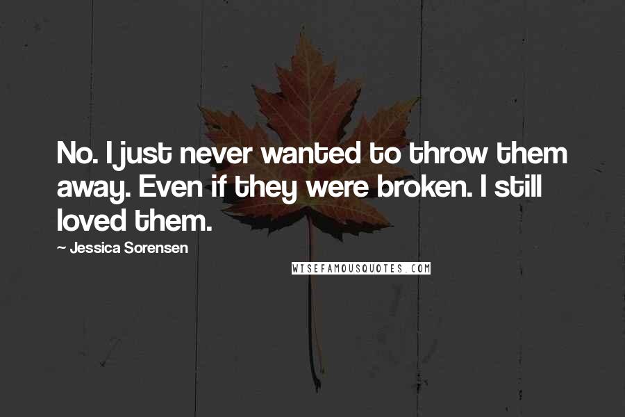 Jessica Sorensen Quotes: No. I just never wanted to throw them away. Even if they were broken. I still loved them.