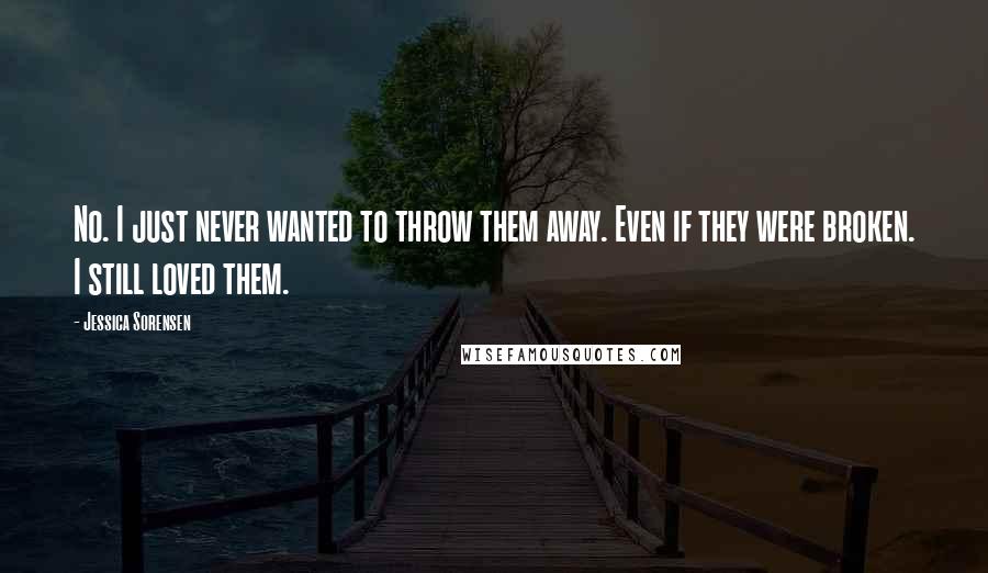 Jessica Sorensen Quotes: No. I just never wanted to throw them away. Even if they were broken. I still loved them.