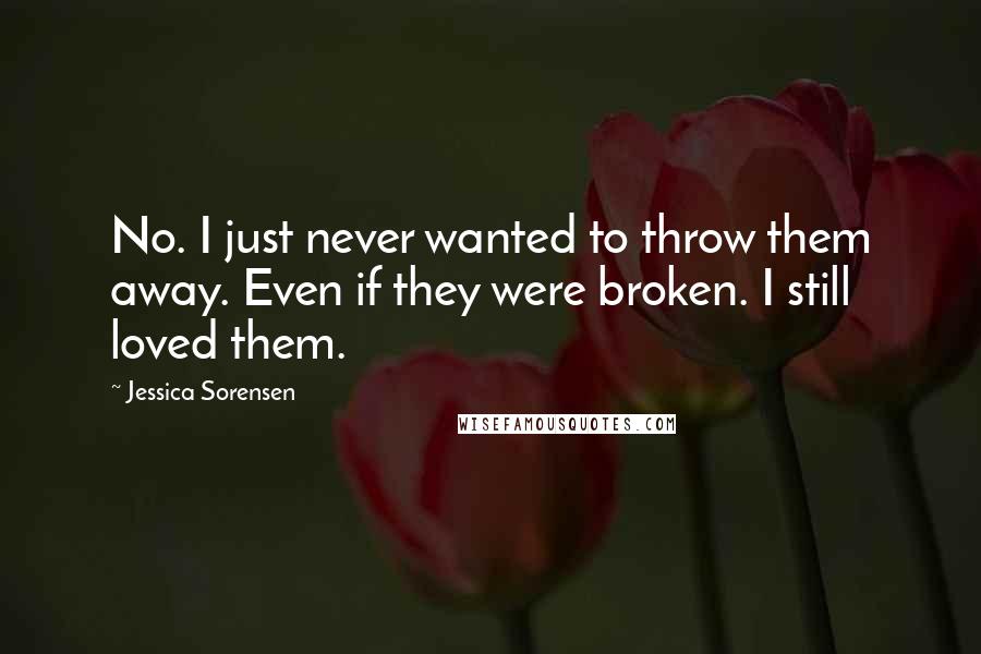 Jessica Sorensen Quotes: No. I just never wanted to throw them away. Even if they were broken. I still loved them.