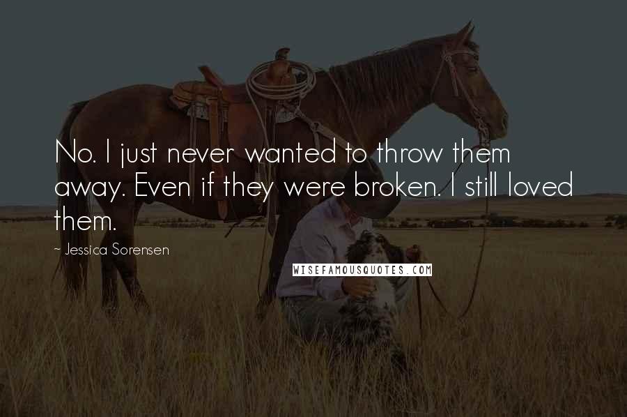 Jessica Sorensen Quotes: No. I just never wanted to throw them away. Even if they were broken. I still loved them.