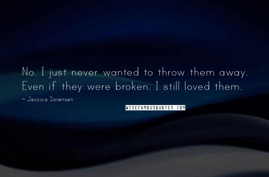 Jessica Sorensen Quotes: No. I just never wanted to throw them away. Even if they were broken. I still loved them.