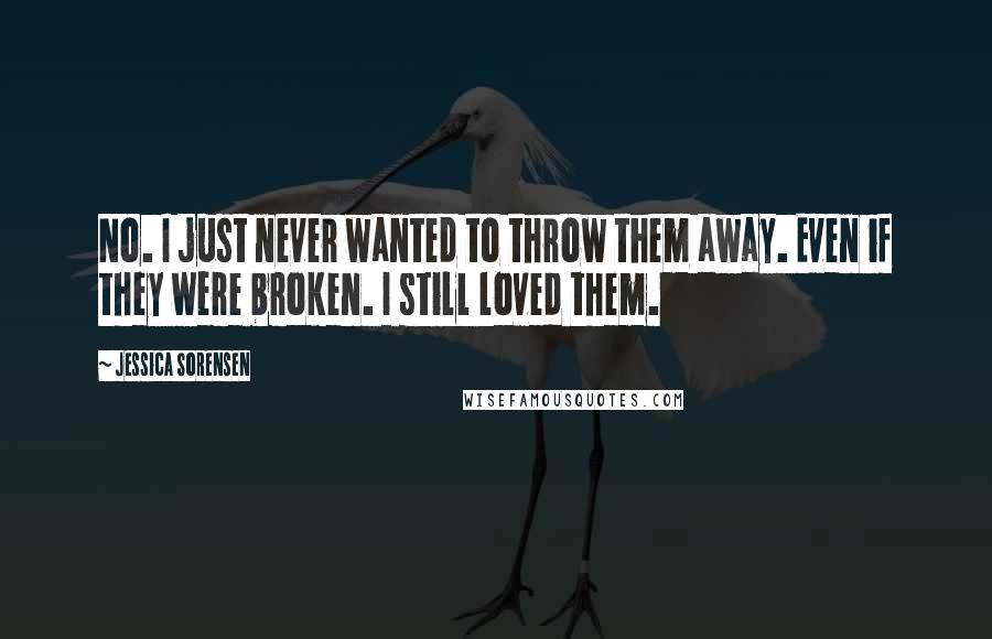 Jessica Sorensen Quotes: No. I just never wanted to throw them away. Even if they were broken. I still loved them.