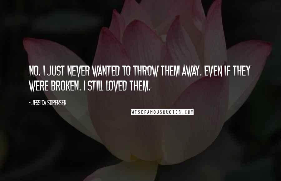 Jessica Sorensen Quotes: No. I just never wanted to throw them away. Even if they were broken. I still loved them.