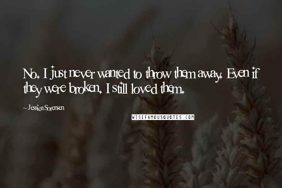 Jessica Sorensen Quotes: No. I just never wanted to throw them away. Even if they were broken. I still loved them.