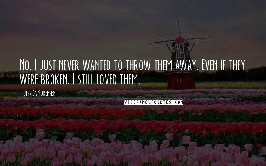 Jessica Sorensen Quotes: No. I just never wanted to throw them away. Even if they were broken. I still loved them.