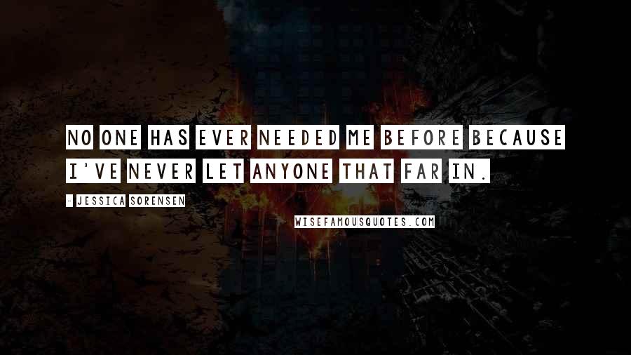 Jessica Sorensen Quotes: No one has ever needed me before because I've never let anyone that far in.