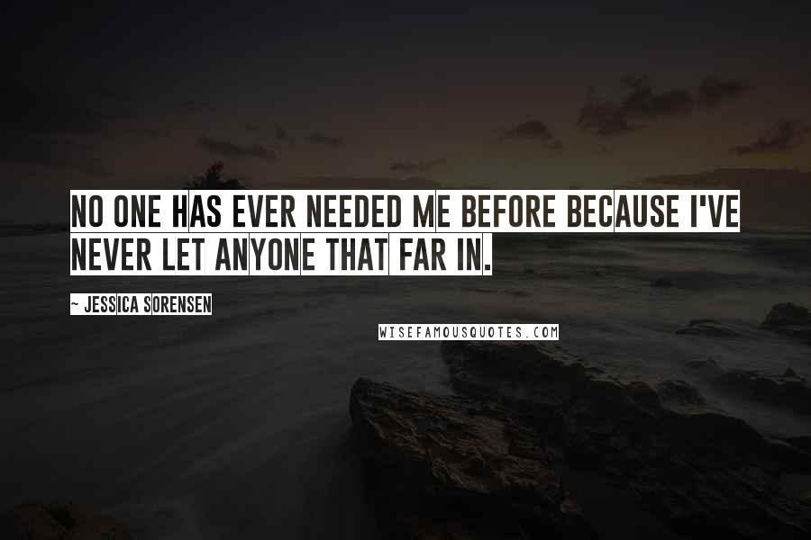 Jessica Sorensen Quotes: No one has ever needed me before because I've never let anyone that far in.