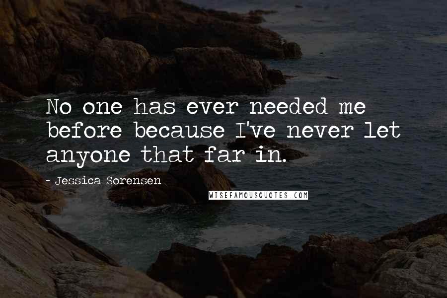 Jessica Sorensen Quotes: No one has ever needed me before because I've never let anyone that far in.