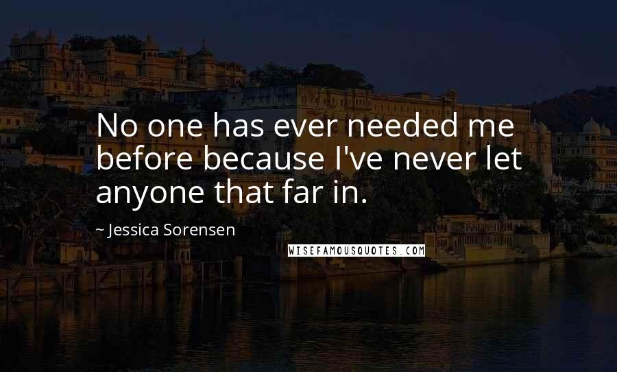 Jessica Sorensen Quotes: No one has ever needed me before because I've never let anyone that far in.