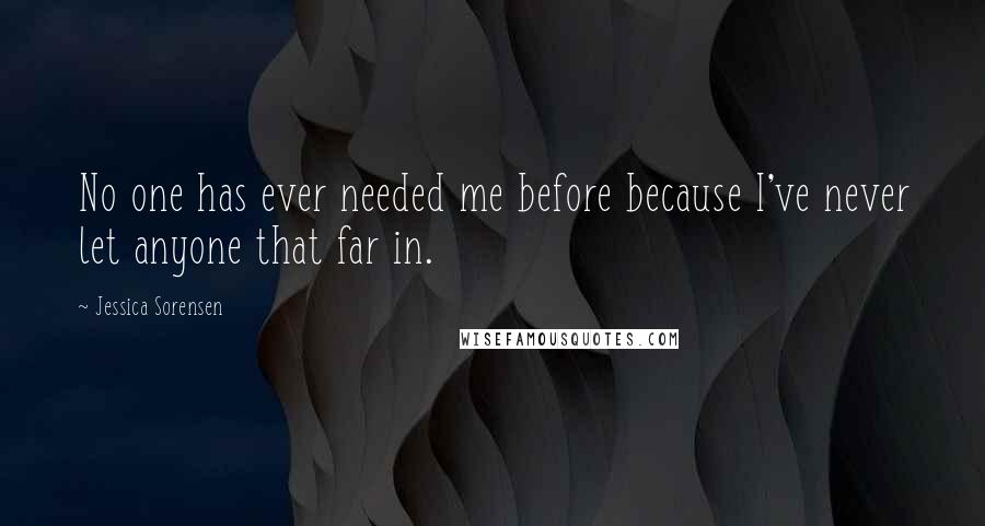 Jessica Sorensen Quotes: No one has ever needed me before because I've never let anyone that far in.