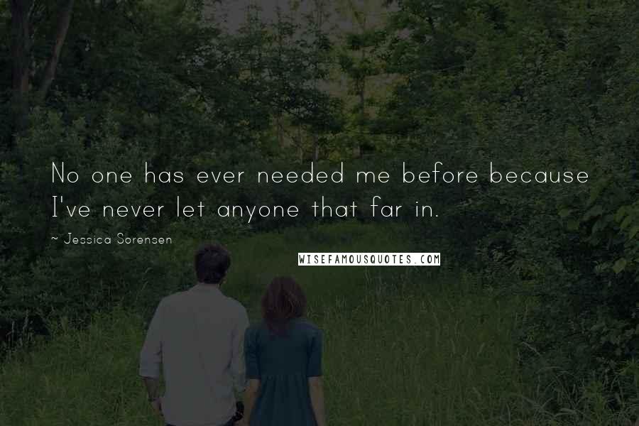 Jessica Sorensen Quotes: No one has ever needed me before because I've never let anyone that far in.